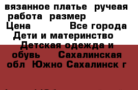 вязанное платье. ручеая работа. размер 116-122. › Цена ­ 4 800 - Все города Дети и материнство » Детская одежда и обувь   . Сахалинская обл.,Южно-Сахалинск г.